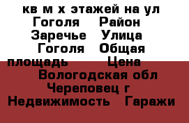 35кв м2х этажей на ул Гоголя  › Район ­ Заречье › Улица ­ Гоголя › Общая площадь ­ 35 › Цена ­ 340 000 - Вологодская обл., Череповец г. Недвижимость » Гаражи   